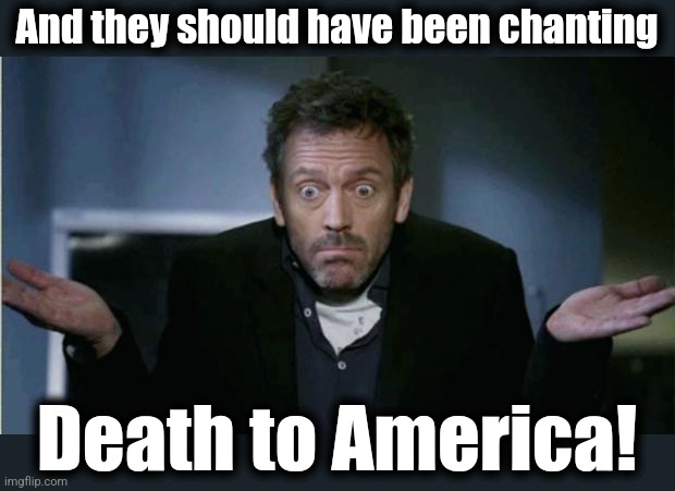 SHRUG | And they should have been chanting Death to America! | image tagged in shrug | made w/ Imgflip meme maker