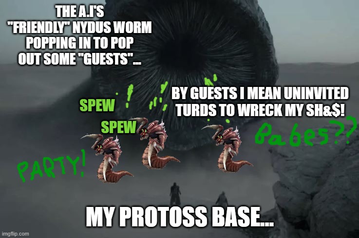 Better then roid-raging Ultralisks. | THE A.I'S "FRIENDLY" NYDUS WORM POPPING IN TO POP OUT SOME "GUESTS"... BY GUESTS I MEAN UNINVITED TURDS TO WRECK MY SH&$! SPEW; SPEW; MY PROTOSS BASE... | image tagged in dune worm,starcraft,hydralisks,fratalisk,nydus worm | made w/ Imgflip meme maker