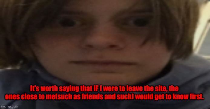 DarthSwede silly serious face | It's worth saying that IF I were to leave the site, the ones close to me(such as friends and such) would get to know first. | image tagged in darthswede silly serious face | made w/ Imgflip meme maker