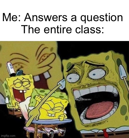 Happens all the time :’) | Me: Answers a question
The entire class: | image tagged in spongebob laughing hysterically,school,memes,dank memes,spongebob,oh wow are you actually reading these tags | made w/ Imgflip meme maker