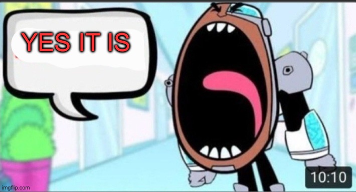 Cyborg Shouting Blank | YES IT IS | image tagged in cyborg shouting blank | made w/ Imgflip meme maker