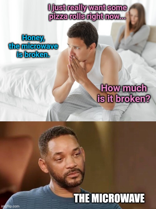 I just really want some pizza rolls right now... Honey, the microwave is broken. How much is it broken? THE MICROWAVE | image tagged in couple upset in bed,sad will smith | made w/ Imgflip meme maker