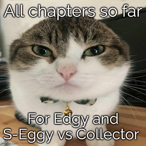 This is mostly just an archive post of sorts (Edgyhead [I put that there so I can search "Edgyhead" and find the archive]) | All chapters so far; For Edgy and S-Eggy vs Collector | image tagged in wawa cat | made w/ Imgflip meme maker