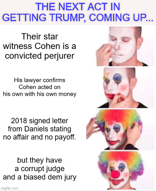 The lawfare election interference circus continues... | THE NEXT ACT IN GETTING TRUMP, COMING UP... Their star witness Cohen is a convicted perjurer; His lawyer confirms Cohen acted on his own with his own money; 2018 signed letter from Daniels stating no affair and no payoff. but they have a corrupt judge and a biased dem jury | image tagged in memes,clown applying makeup,americans,see,their lawlessness | made w/ Imgflip meme maker