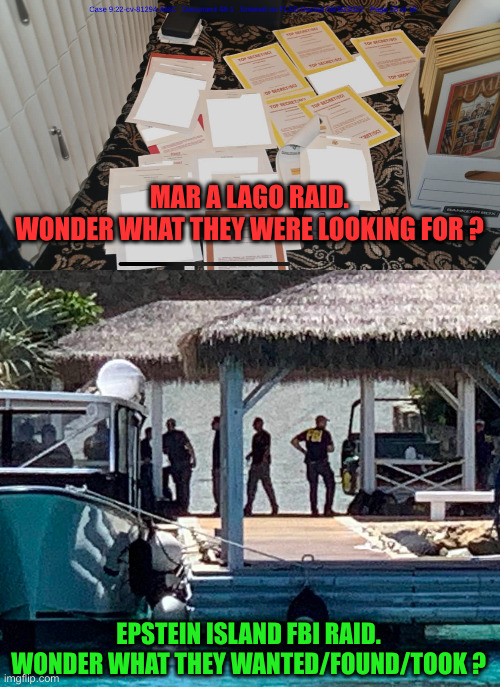 Fools Bought In | MAR A LAGO RAID.
WONDER WHAT THEY WERE LOOKING FOR ? EPSTEIN ISLAND FBI RAID.
WONDER WHAT THEY WANTED/FOUND/TOOK ? | image tagged in trump mar-a-lago fbi raid documents,epstein island fbi raid,political meme,politics | made w/ Imgflip meme maker