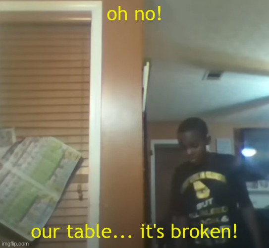 Oh No! Our Table! It's Broken! | oh no! our table... it's broken! | image tagged in oh no our table it's broken | made w/ Imgflip meme maker