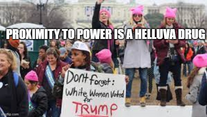 White Women | PROXIMITY TO POWER IS A HELLUVA DRUG | image tagged in white women,women's rights,international women's day,republicans,election 2024 | made w/ Imgflip meme maker