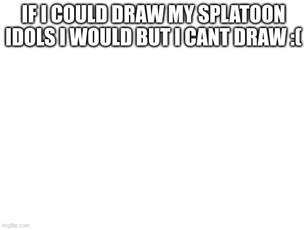 IF I COULD DRAW MY SPLATOON IDOLS I WOULD BUT I CANT DRAW :( | made w/ Imgflip meme maker