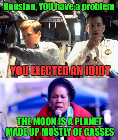 Come on Congressional District 18! You can do better than this. | Houston, YOU have a problem; YOU ELECTED AN IDIOT; THE MOON IS A PLANET MADE UP MOSTLY OF GASSES | image tagged in sheila jackson lee,moon,planet,gasses,idior | made w/ Imgflip meme maker