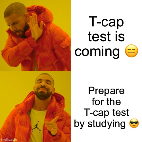 Drake Hotline Bling Meme | T-cap test is coming 😑; Prepare for the T-cap test by studying 😎 | image tagged in memes,drake hotline bling | made w/ Imgflip meme maker