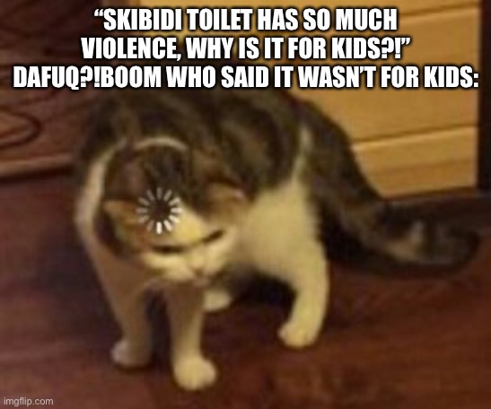 Loading cat | “SKIBIDI TOILET HAS SO MUCH VIOLENCE, WHY IS IT FOR KIDS?!”
DAFUQ?!BOOM WHO SAID IT WASN’T FOR KIDS: | image tagged in loading cat | made w/ Imgflip meme maker