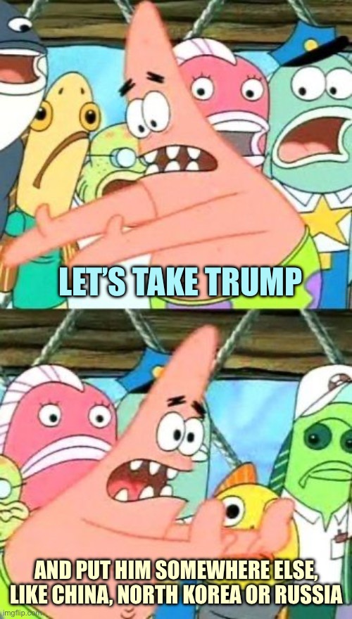 Put Him Somewhere Else | LET’S TAKE TRUMP; AND PUT HIM SOMEWHERE ELSE, LIKE CHINA, NORTH KOREA OR RUSSIA | image tagged in memes,put it somewhere else patrick | made w/ Imgflip meme maker