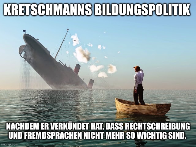 Sinking Ship | KRETSCHMANNS BILDUNGSPOLITIK; NACHDEM ER VERKÜNDET HAT, DASS RECHTSCHREIBUNG UND FREMDSPRACHEN NICHT MEHR SO WICHTIG SIND. | image tagged in sinking ship | made w/ Imgflip meme maker