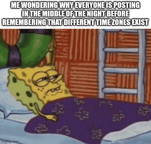 What are time zones again? | ME WONDERING WHY EVERYONE IS POSTING IN THE MIDDLE OF THE NIGHT BEFORE REMEMBERING THAT DIFFERENT TIME ZONES EXIST | image tagged in spongebob waking up,time,warzone | made w/ Imgflip meme maker