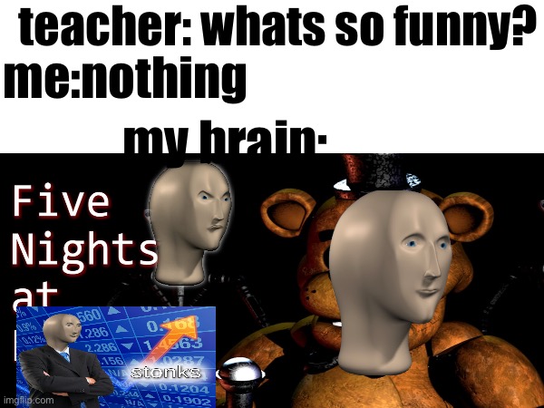 teacher: whats so funny? me:nothing; my brain: | made w/ Imgflip meme maker