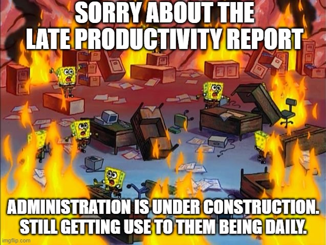 reports chaos | SORRY ABOUT THE LATE PRODUCTIVITY REPORT; ADMINISTRATION IS UNDER CONSTRUCTION. STILL GETTING USE TO THEM BEING DAILY. | image tagged in spongebob fire | made w/ Imgflip meme maker