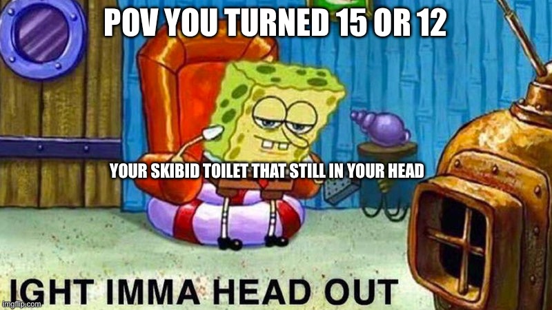 Aight ima head out | POV YOU TURNED 15 OR 12; YOUR SKIBID TOILET THAT STILL IN YOUR HEAD | image tagged in aight ima head out | made w/ Imgflip meme maker