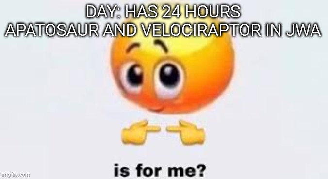 Is for me | DAY: HAS 24 HOURS
APATOSAUR AND VELOCIRAPTOR IN JWA | image tagged in is for me | made w/ Imgflip meme maker