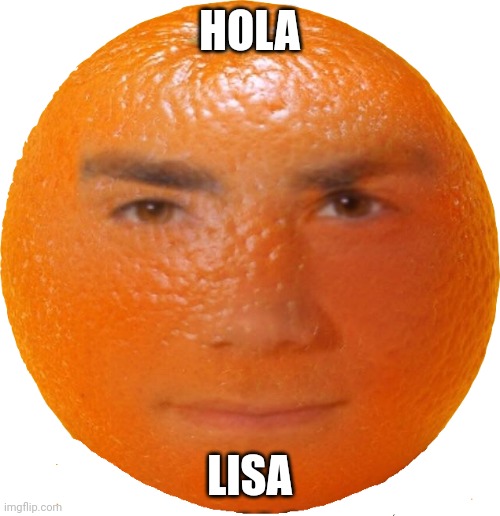 hola | HOLA; LISA | image tagged in ben sharpio orange | made w/ Imgflip meme maker