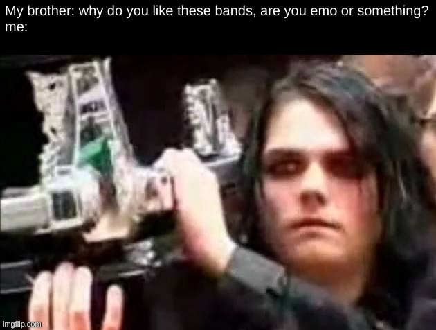 My brother: why do you like these bands, are you emo or something?
me: | image tagged in emo,are you kidding me,mcr,gerard way,helena,bitch please | made w/ Imgflip meme maker