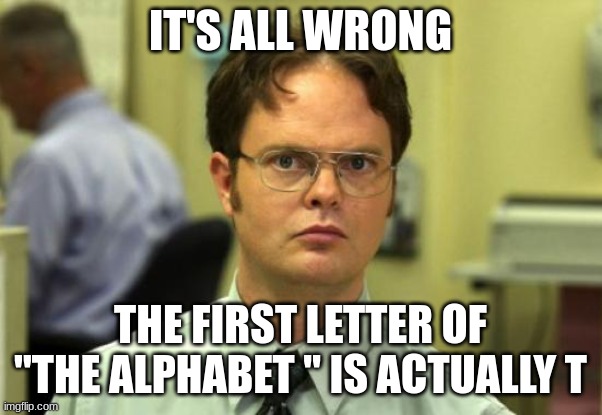 Dwight Schrute Meme | IT'S ALL WRONG THE FIRST LETTER OF "THE ALPHABET " IS ACTUALLY T | image tagged in memes,dwight schrute | made w/ Imgflip meme maker