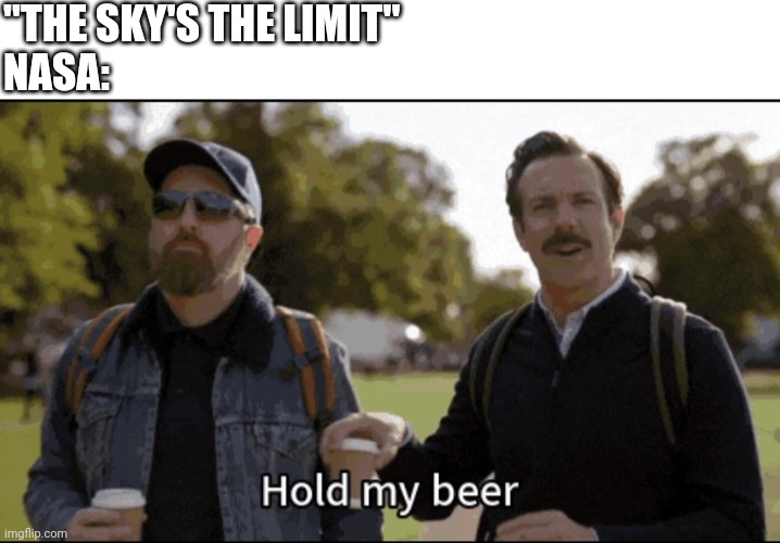Always has beer | "THE SKY'S THE LIMIT"
NASA: | image tagged in blank white template,hold my beer,nasa,space exploration | made w/ Imgflip meme maker