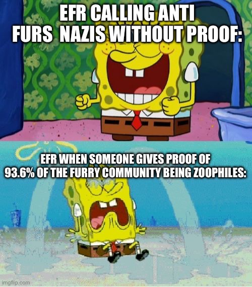 spongebob happy and sad | EFR CALLING ANTI FURS  NAZIS WITHOUT PROOF:; EFR WHEN SOMEONE GIVES PROOF OF 93.6% OF THE FURRY COMMUNITY BEING ZOOPHILES: | image tagged in spongebob happy and sad | made w/ Imgflip meme maker