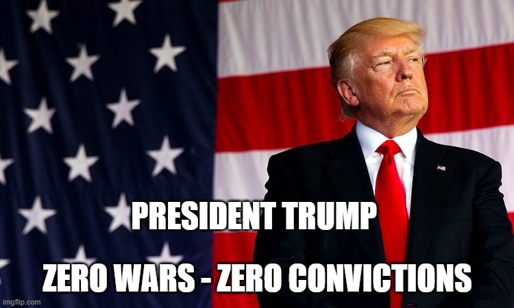 President Trump,, Zero Wars, Zero Convictions | PRESIDENT TRUMP; ZERO WARS - ZERO CONVICTIONS | image tagged in trump,trump for president | made w/ Imgflip meme maker