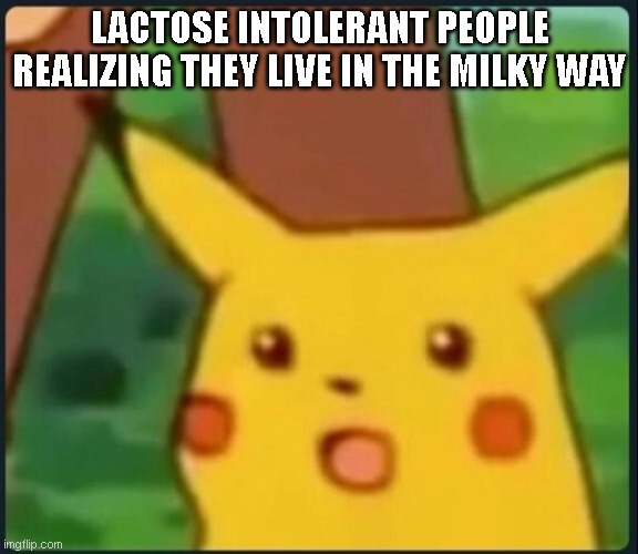y tho? | LACTOSE INTOLERANT PEOPLE REALIZING THEY LIVE IN THE MILKY WAY | image tagged in surprised pikachu | made w/ Imgflip meme maker