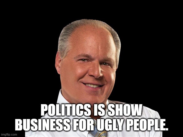 Rush Limbaugh | POLITICS IS SHOW BUSINESS FOR UGLY PEOPLE. | image tagged in rush limbaugh | made w/ Imgflip meme maker