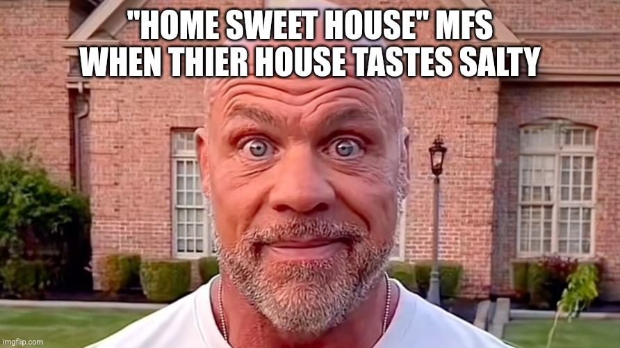 Kurt Angle Stare | "HOME SWEET HOUSE" MFS WHEN THIER HOUSE TASTES SALTY | image tagged in kurt angle stare,memes,home,sweet,house | made w/ Imgflip meme maker