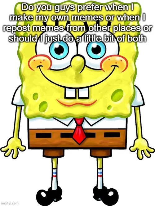 I'm Spongebob! | Do you guys prefer when I make my own memes or when I repost memes from other places or should I just do a little bit of both | image tagged in i'm spongebob | made w/ Imgflip meme maker