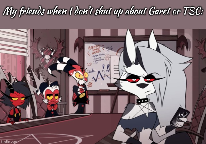 (on another note: I barely talk about Garet anymore-) | My friends when I don't shut up about Garet or TSC: | image tagged in helluva boss imp stare,tsc or garet | made w/ Imgflip meme maker