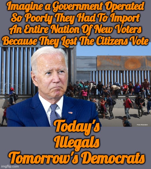 Today's Illegals Tomorrow's Democrats | Imagine a Government Operated So Poorly They Had To Import An Entire Nation Of New Voters Because They Lost The Citizens Vote; Today's Illegals Tomorrow's Democrats | image tagged in todays illegals tomorrows democrats | made w/ Imgflip meme maker
