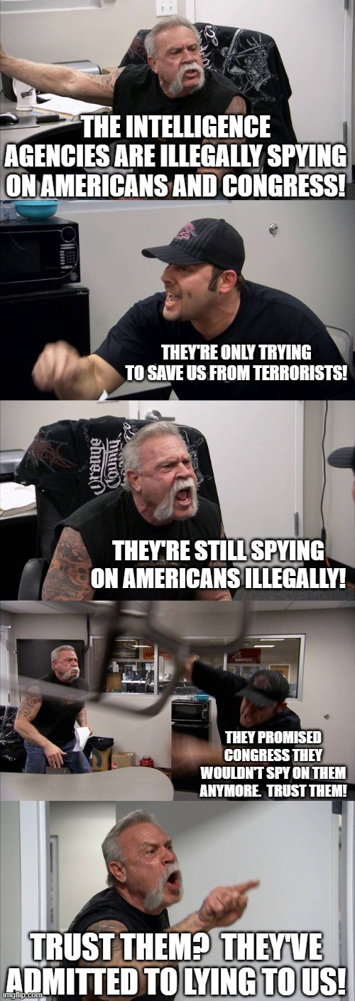 Any Republican who votes for this is compromised | THE INTELLIGENCE AGENCIES ARE ILLEGALLY SPYING ON AMERICANS AND CONGRESS! THEY'RE ONLY TRYING TO SAVE US FROM TERRORISTS! THEY'RE STILL SPYING ON AMERICANS ILLEGALLY! THEY PROMISED CONGRESS THEY WOULDN'T SPY ON THEM ANYMORE.  TRUST THEM! TRUST THEM?  THEY'VE ADMITTED TO LYING TO US! | image tagged in memes,american chopper argument | made w/ Imgflip meme maker