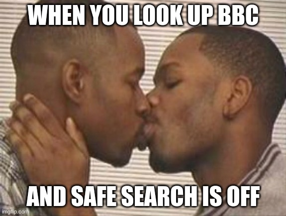 BBC | WHEN YOU LOOK UP BBC; AND SAFE SEARCH IS OFF | image tagged in 2 gay black mens kissing | made w/ Imgflip meme maker
