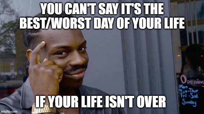Big Brain Moment | YOU CAN'T SAY IT'S THE BEST/WORST DAY OF YOUR LIFE; IF YOUR LIFE ISN'T OVER | image tagged in memes,roll safe think about it | made w/ Imgflip meme maker