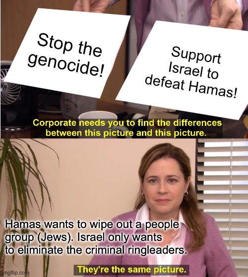 Satan has blinded his world into believing the aggressors (Hamas) are the victims. | Stop the genocide! Support Israel to defeat Hamas! Hamas wants to wipe out a people group (Jews). Israel only wants to eliminate the criminal ringleaders. | image tagged in memes,they're the same picture,hamas,genocide,israel | made w/ Imgflip meme maker