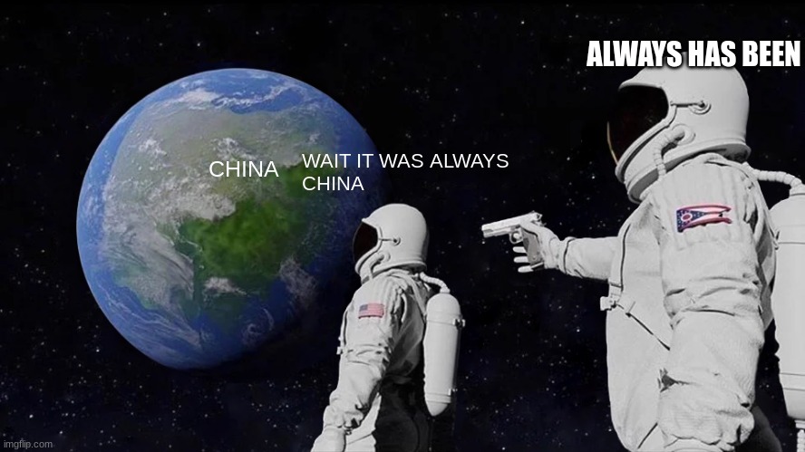 when you realize the end of the world is made in china (COVID-19) | ALWAYS HAS BEEN; WAIT IT WAS ALWAYS 
CHINA; CHINA | image tagged in memes,always has been,funny memes,funny,china,made in china | made w/ Imgflip meme maker