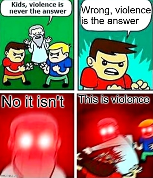 Kids violence is never the answer | Wrong, violence is the answer; No it isn't; This is violence | image tagged in kids violence is never the answer | made w/ Imgflip meme maker