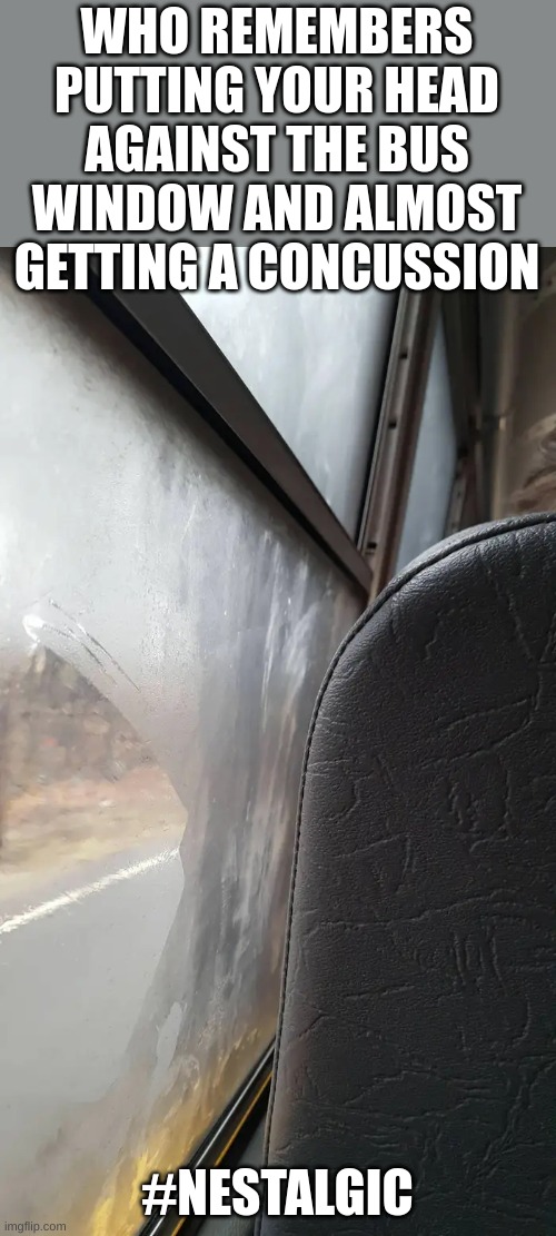 Nostalgic #1 | WHO REMEMBERS PUTTING YOUR HEAD AGAINST THE BUS WINDOW AND ALMOST GETTING A CONCUSSION; #NESTALGIC | image tagged in nostalgia | made w/ Imgflip meme maker
