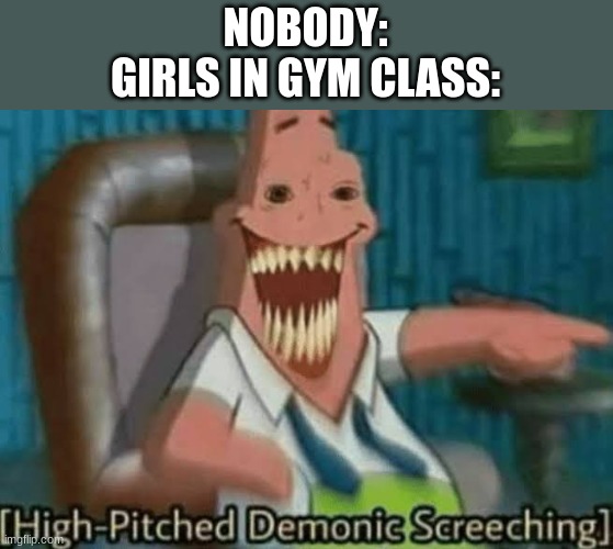 allways | NOBODY:
GIRLS IN GYM CLASS: | image tagged in high-pitched demonic screeching | made w/ Imgflip meme maker
