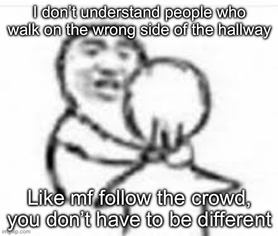 I don’t understand people who walk on the wrong side of the hallway; Like mf follow the crowd, you don’t have to be different | made w/ Imgflip meme maker