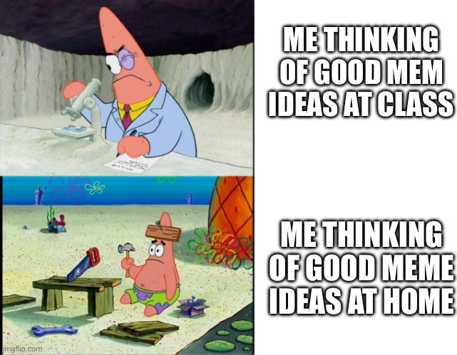 Scientist Patrick | ME THINKING OF GOOD MEM IDEAS AT CLASS; ME THINKING OF GOOD MEME IDEAS AT HOME | image tagged in scientist patrick | made w/ Imgflip meme maker