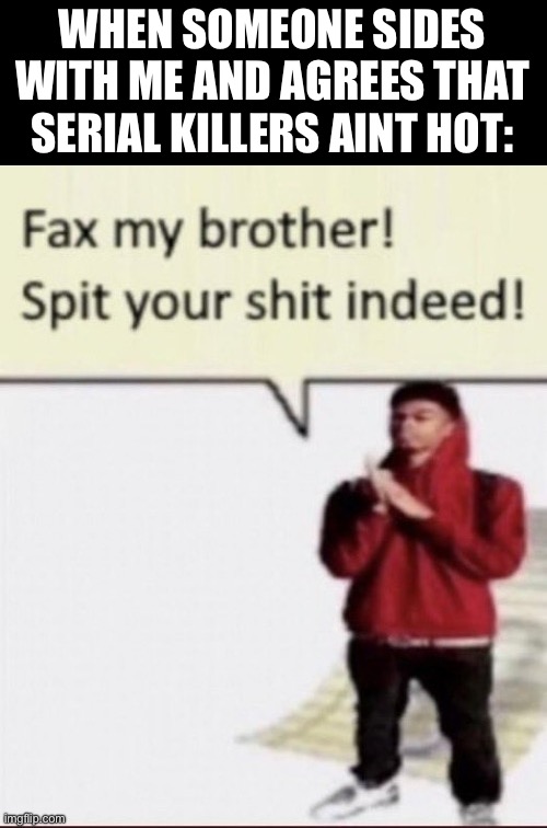 fax my brother | WHEN SOMEONE SIDES WITH ME AND AGREES THAT SERIAL KILLERS AINT HOT: | image tagged in fax my brother | made w/ Imgflip meme maker