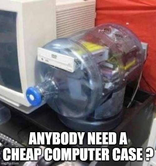 memes by Brad Water bottle as a computer case humor | ANYBODY NEED A CHEAP COMPUTER CASE ? | image tagged in gaming,funny,computer,pc gaming,computer games,video games | made w/ Imgflip meme maker