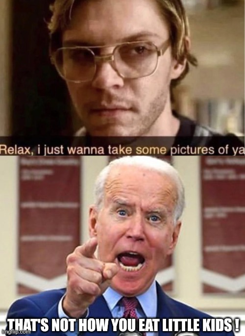 THAT'S NOT HOW YOU EAT LITTLE KIDS ! | image tagged in jeffrey dahmer relax,joe biden no malarkey | made w/ Imgflip meme maker