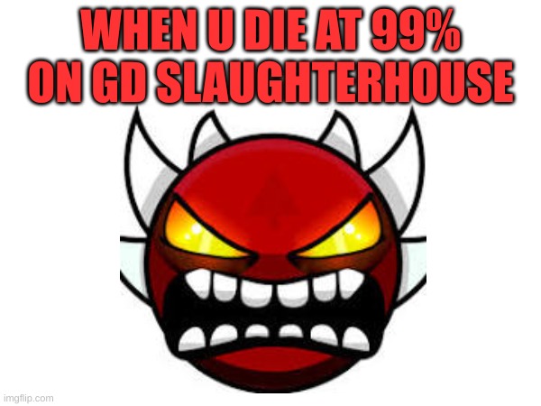 a new meme for GD players | WHEN U DIE AT 99% ON GD SLAUGHTERHOUSE | made w/ Imgflip meme maker