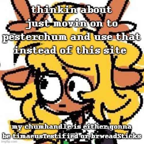 yeah it's camelCase. anyways bye i got projects to work on | thinkin about just movin on to pesterchum and use that instead of this site; my chumhandle is either gonna be timaeusTestified or brweadSticks | image tagged in uh | made w/ Imgflip meme maker