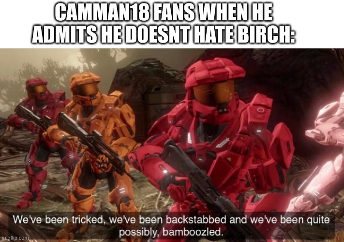 We've been tricked | CAMMAN18 FANS WHEN HE ADMITS HE DOESNT HATE BIRCH: | image tagged in we've been tricked | made w/ Imgflip meme maker